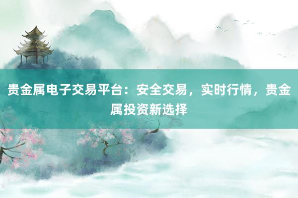 贵金属电子交易平台：安全交易，实时行情，贵金属投资新选择
