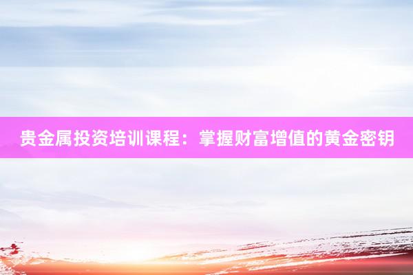 贵金属投资培训课程：掌握财富增值的黄金密钥