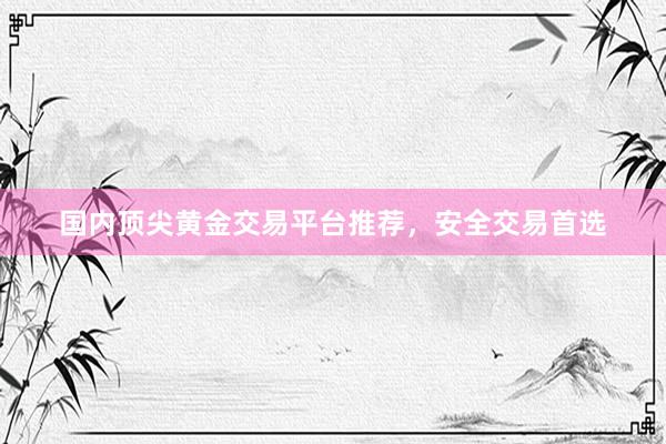 国内顶尖黄金交易平台推荐，安全交易首选