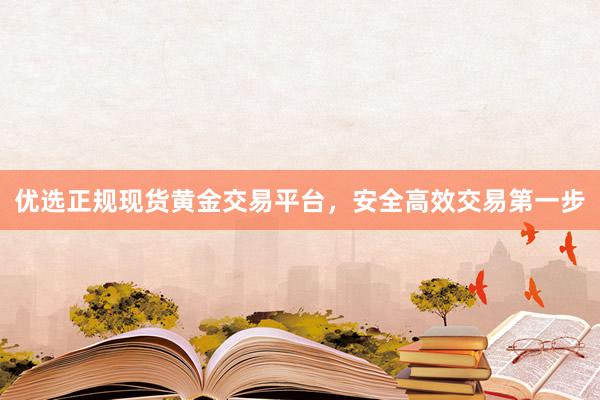 优选正规现货黄金交易平台，安全高效交易第一步