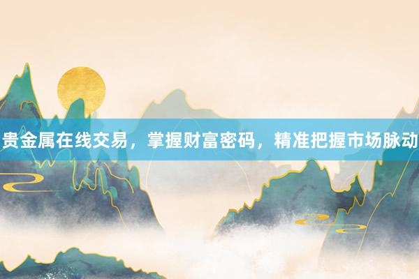 贵金属在线交易，掌握财富密码，精准把握市场脉动