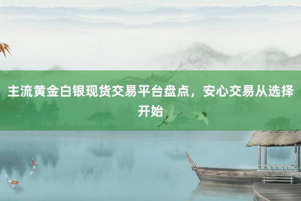 主流黄金白银现货交易平台盘点，安心交易从选择开始