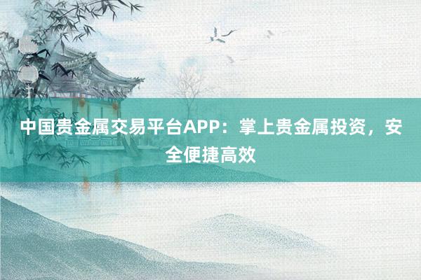 中国贵金属交易平台APP：掌上贵金属投资，安全便捷高效