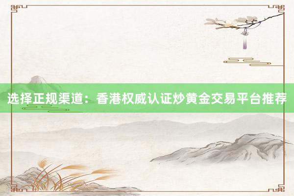 选择正规渠道：香港权威认证炒黄金交易平台推荐
