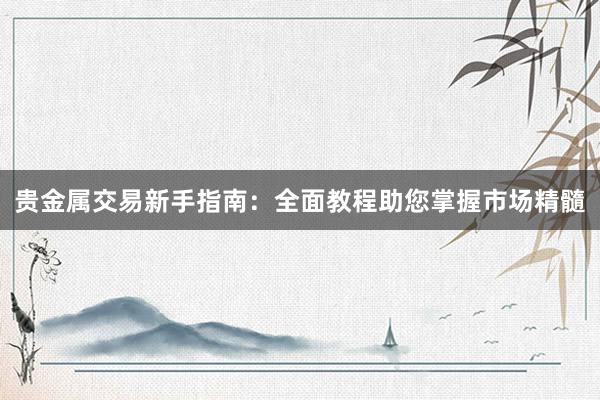 贵金属交易新手指南：全面教程助您掌握市场精髓