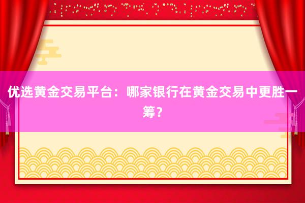 优选黄金交易平台：哪家银行在黄金交易中更胜一筹？