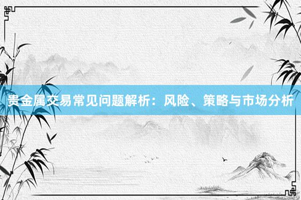 贵金属交易常见问题解析：风险、策略与市场分析
