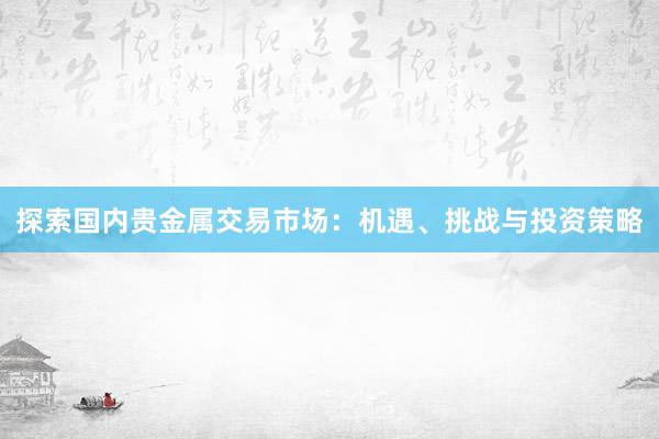 探索国内贵金属交易市场：机遇、挑战与投资策略