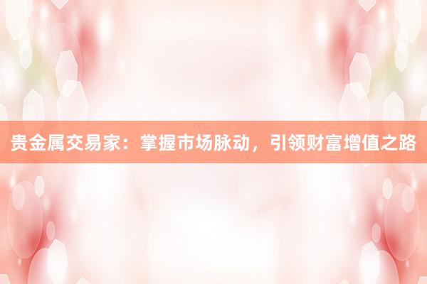 贵金属交易家：掌握市场脉动，引领财富增值之路
