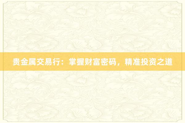 贵金属交易行：掌握财富密码，精准投资之道