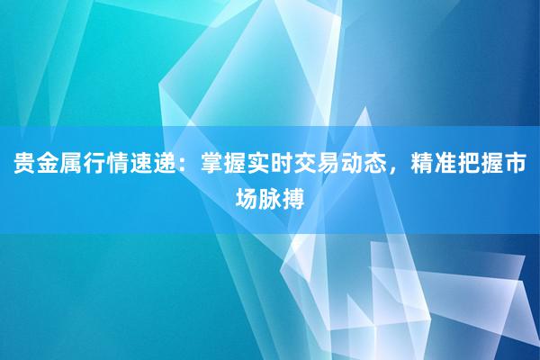 贵金属行情速递：掌握实时交易动态，精准把握市场脉搏
