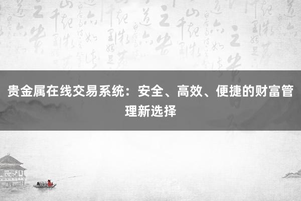 贵金属在线交易系统：安全、高效、便捷的财富管理新选择