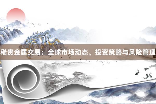 稀贵金属交易：全球市场动态、投资策略与风险管理