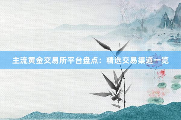主流黄金交易所平台盘点：精选交易渠道一览