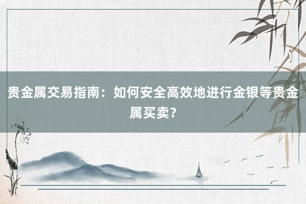 贵金属交易指南：如何安全高效地进行金银等贵金属买卖？