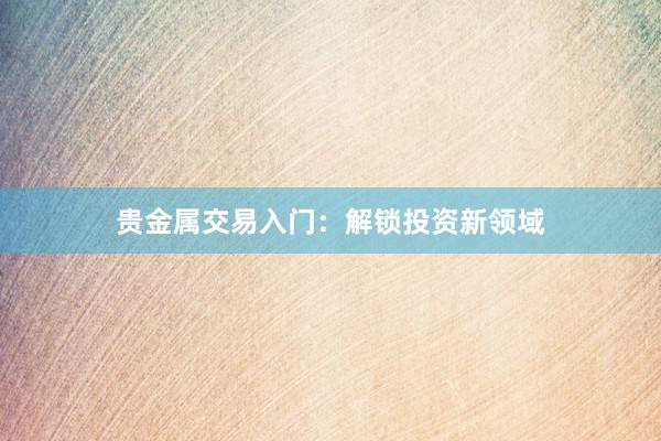 贵金属交易入门：解锁投资新领域
