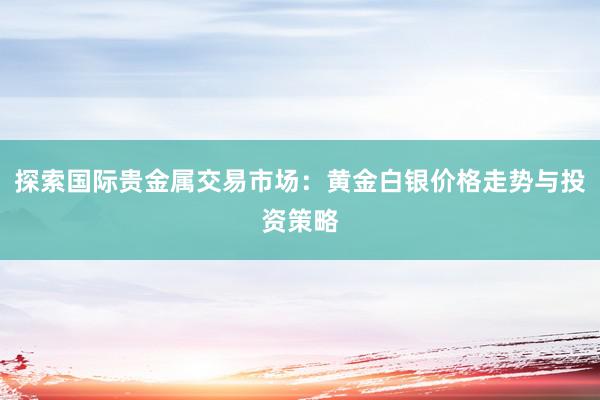 探索国际贵金属交易市场：黄金白银价格走势与投资策略