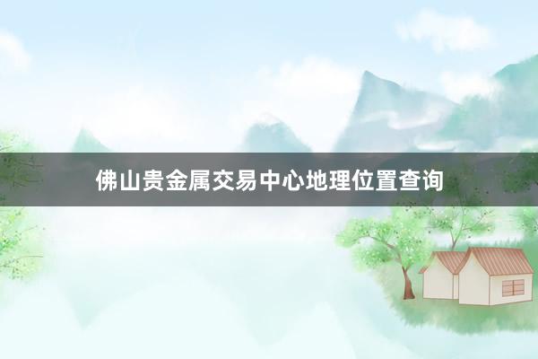 佛山贵金属交易中心地理位置查询