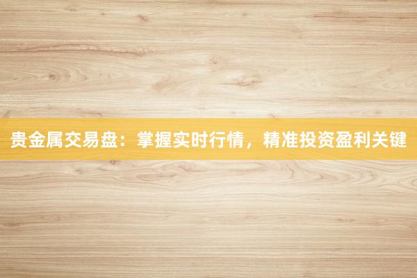 贵金属交易盘：掌握实时行情，精准投资盈利关键