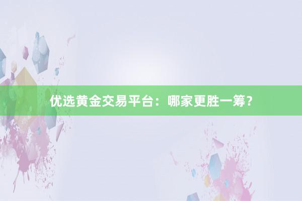 优选黄金交易平台：哪家更胜一筹？