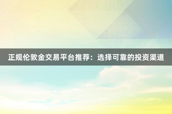 正规伦敦金交易平台推荐：选择可靠的投资渠道