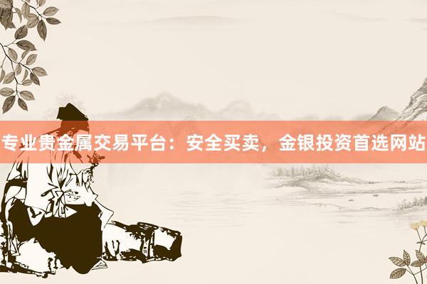 专业贵金属交易平台：安全买卖，金银投资首选网站