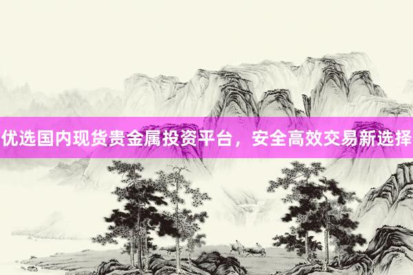 优选国内现货贵金属投资平台，安全高效交易新选择