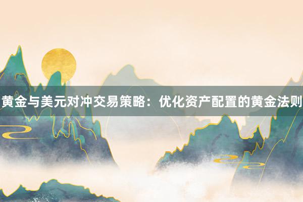 黄金与美元对冲交易策略：优化资产配置的黄金法则