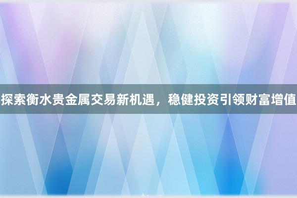 探索衡水贵金属交易新机遇，稳健投资引领财富增值