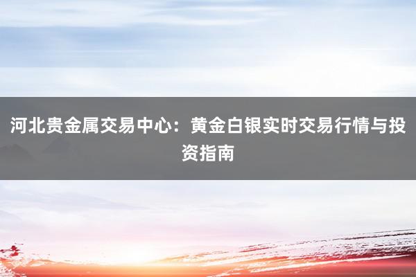 河北贵金属交易中心：黄金白银实时交易行情与投资指南
