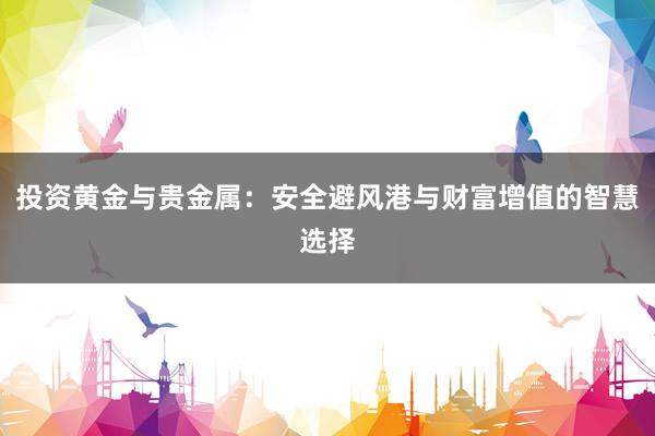 投资黄金与贵金属：安全避风港与财富增值的智慧选择