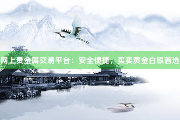 网上贵金属交易平台：安全便捷，买卖黄金白银首选