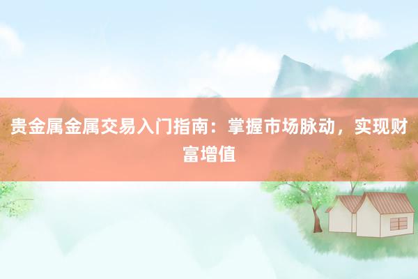 贵金属金属交易入门指南：掌握市场脉动，实现财富增值