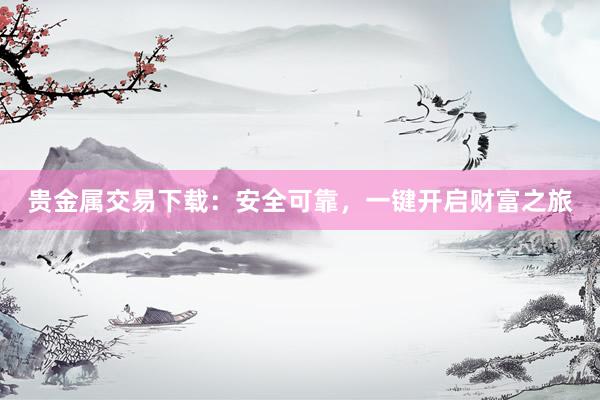 贵金属交易下载：安全可靠，一键开启财富之旅