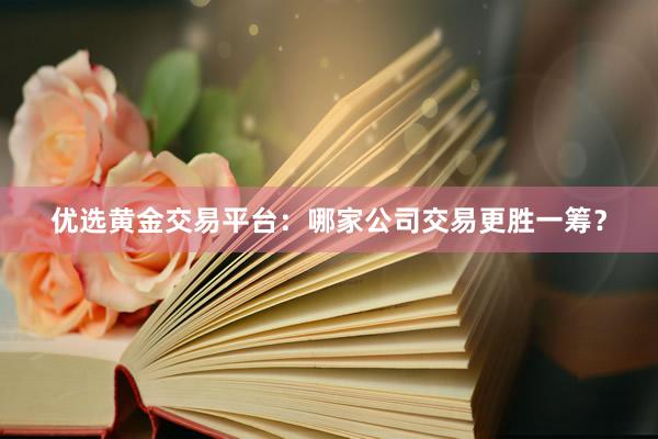 优选黄金交易平台：哪家公司交易更胜一筹？