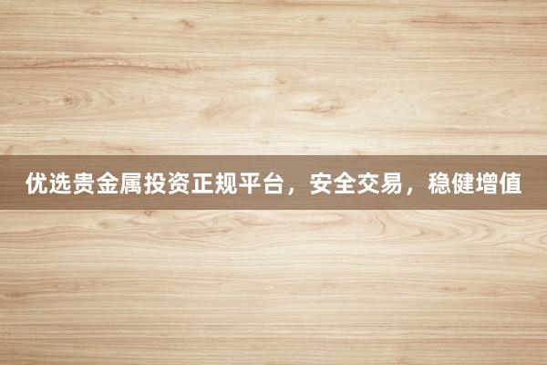 优选贵金属投资正规平台，安全交易，稳健增值