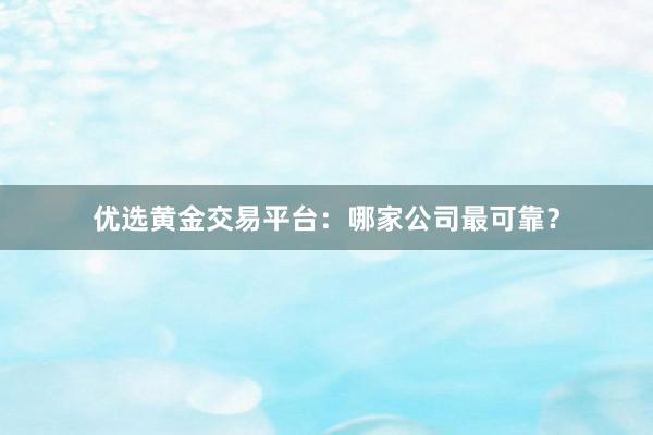 优选黄金交易平台：哪家公司最可靠？