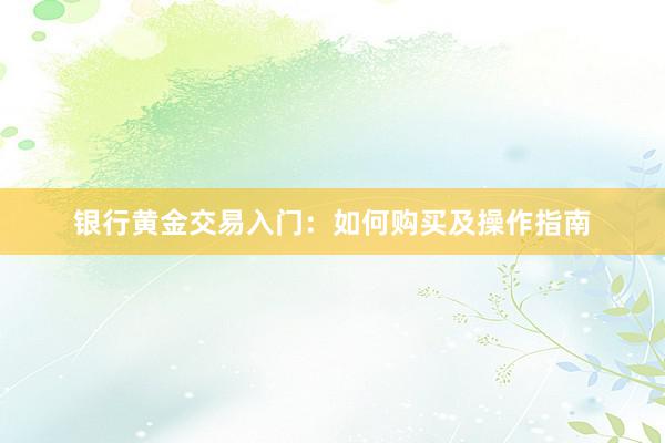 银行黄金交易入门：如何购买及操作指南