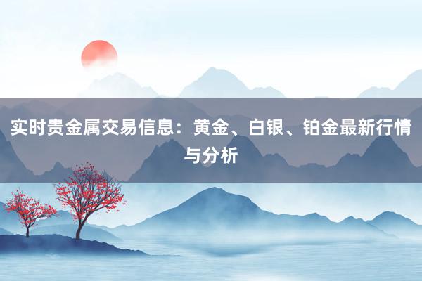 实时贵金属交易信息：黄金、白银、铂金最新行情与分析