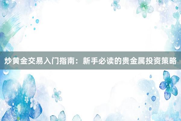 炒黄金交易入门指南：新手必读的贵金属投资策略