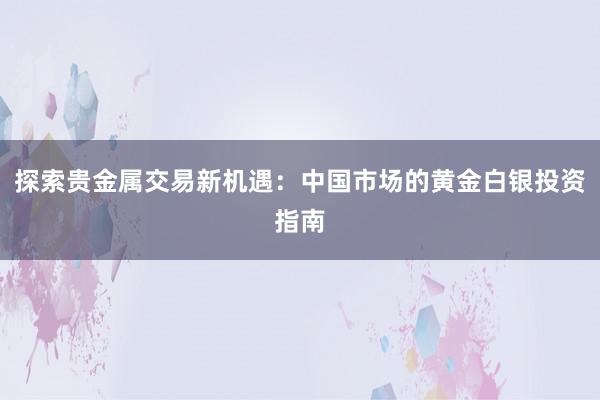 探索贵金属交易新机遇：中国市场的黄金白银投资指南