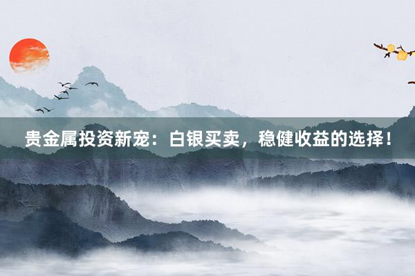贵金属投资新宠：白银买卖，稳健收益的选择！