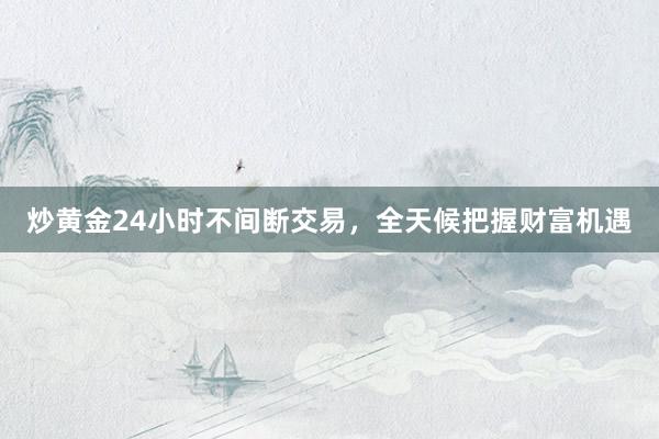 炒黄金24小时不间断交易，全天候把握财富机遇