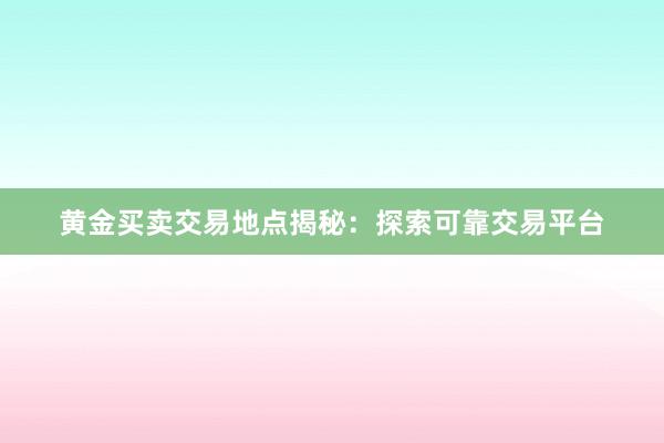 黄金买卖交易地点揭秘：探索可靠交易平台