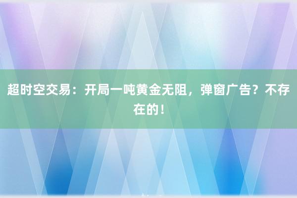 超时空交易：开局一吨黄金无阻，弹窗广告？不存在的！