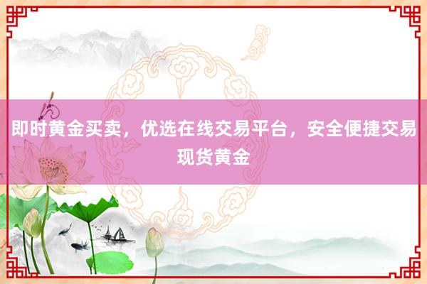 即时黄金买卖，优选在线交易平台，安全便捷交易现货黄金