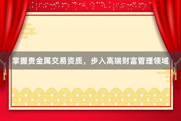 掌握贵金属交易资质，步入高端财富管理领域