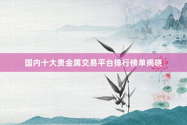 国内十大贵金属交易平台排行榜单揭晓