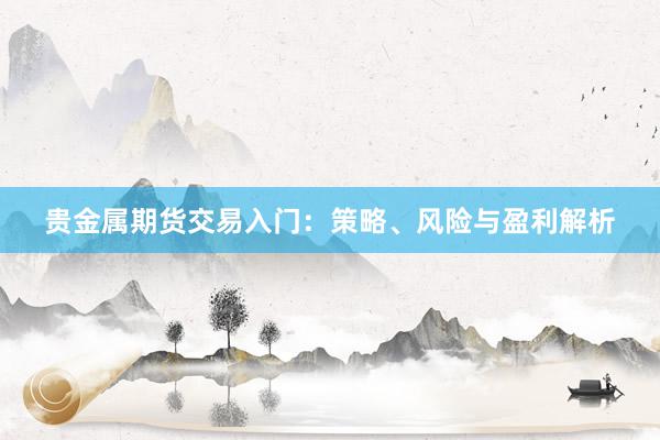 贵金属期货交易入门：策略、风险与盈利解析