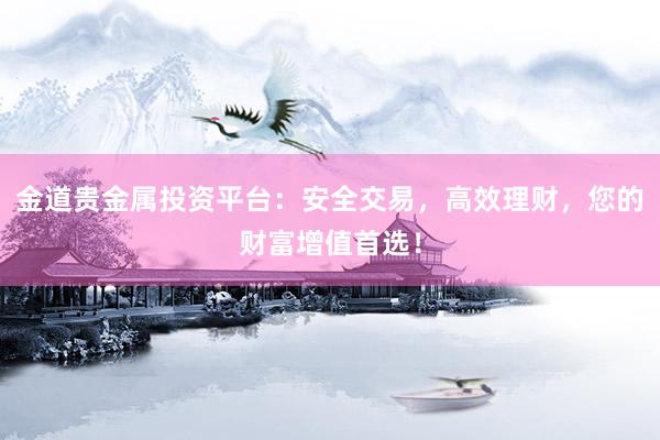 金道贵金属投资平台：安全交易，高效理财，您的财富增值首选！